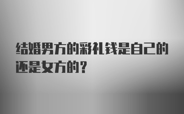 结婚男方的彩礼钱是自己的还是女方的？