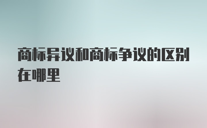 商标异议和商标争议的区别在哪里