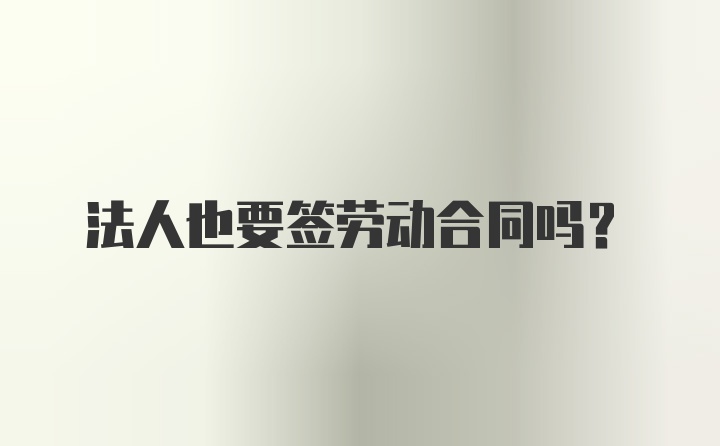 法人也要签劳动合同吗？