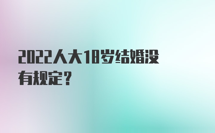 2022人大18岁结婚没有规定？