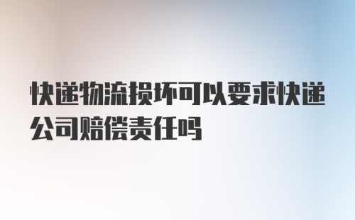 快递物流损坏可以要求快递公司赔偿责任吗