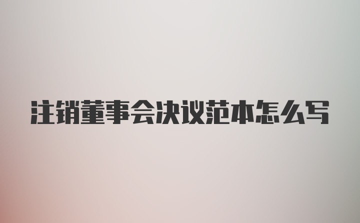 注销董事会决议范本怎么写