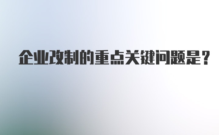 企业改制的重点关键问题是？