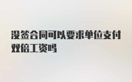 没签合同可以要求单位支付双倍工资吗