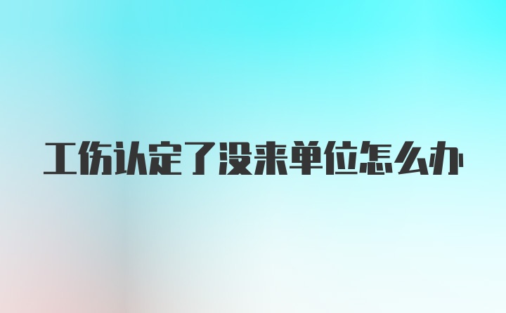 工伤认定了没来单位怎么办