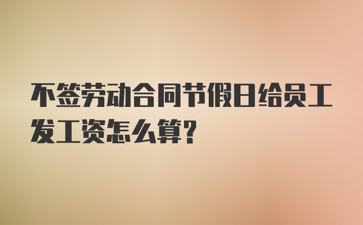 不签劳动合同节假日给员工发工资怎么算？