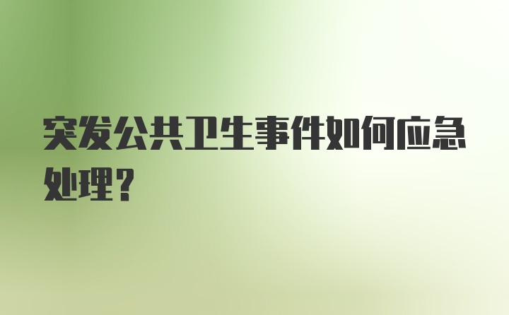 突发公共卫生事件如何应急处理？