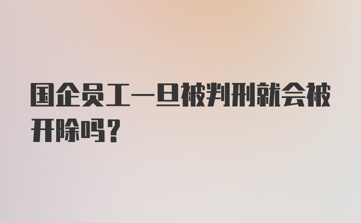 国企员工一旦被判刑就会被开除吗？