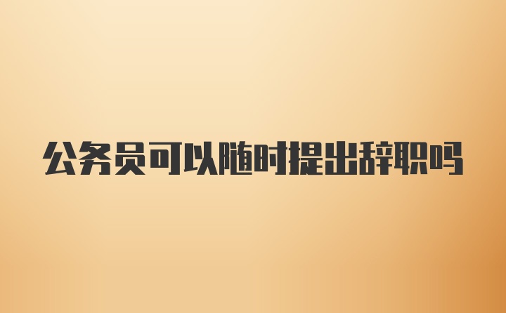 公务员可以随时提出辞职吗