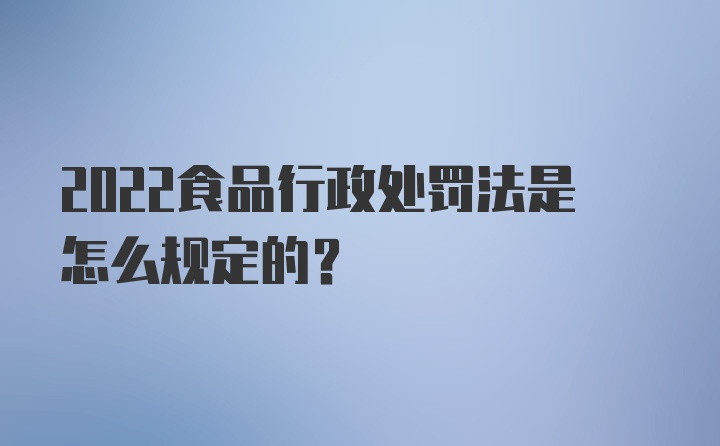 2022食品行政处罚法是怎么规定的？