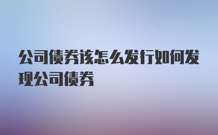 公司债券该怎么发行如何发现公司债券