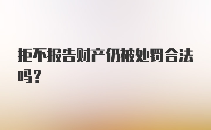 拒不报告财产仍被处罚合法吗?