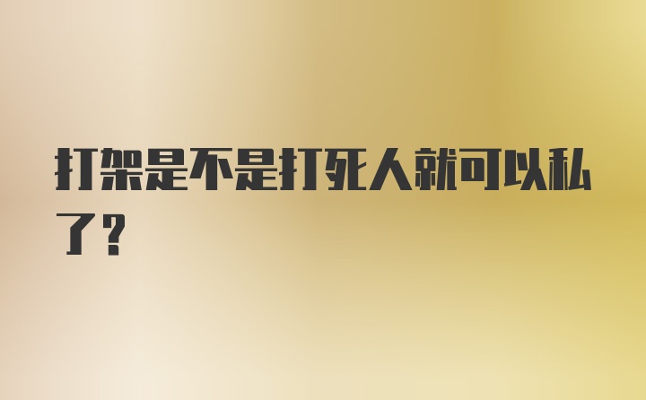 打架是不是打死人就可以私了？