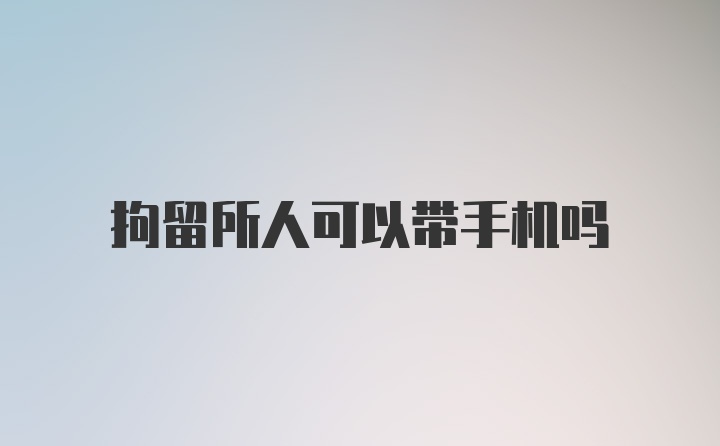 拘留所人可以带手机吗