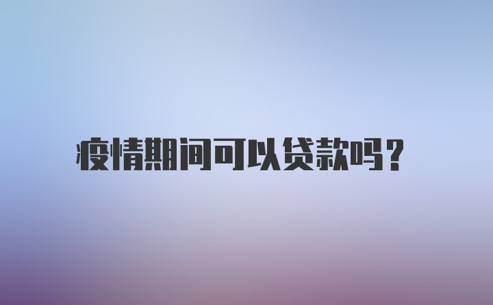 疫情期间可以贷款吗？