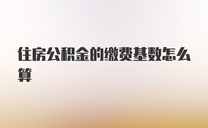 住房公积金的缴费基数怎么算