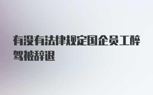 有没有法律规定国企员工醉驾被辞退