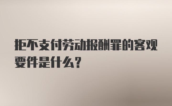 拒不支付劳动报酬罪的客观要件是什么？