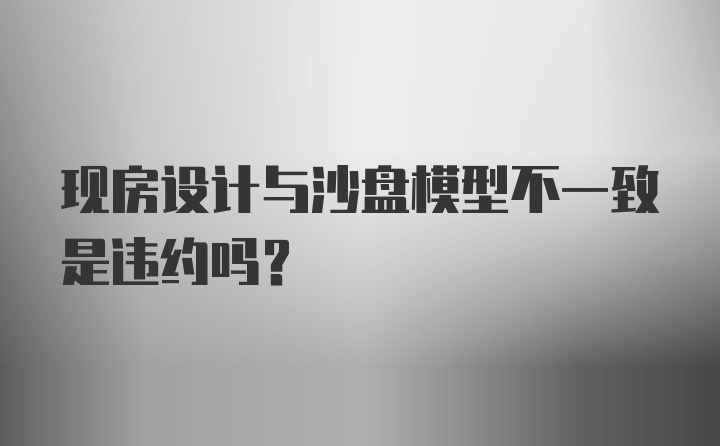 现房设计与沙盘模型不一致是违约吗?