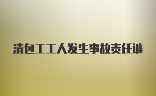 清包工工人发生事故责任谁