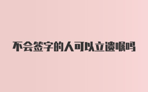 不会签字的人可以立遗嘱吗