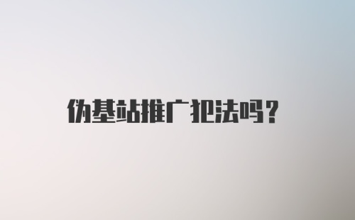 伪基站推广犯法吗？