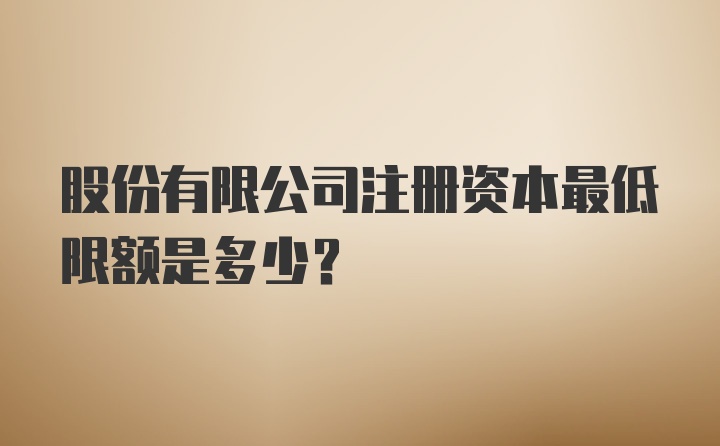 股份有限公司注册资本最低限额是多少?