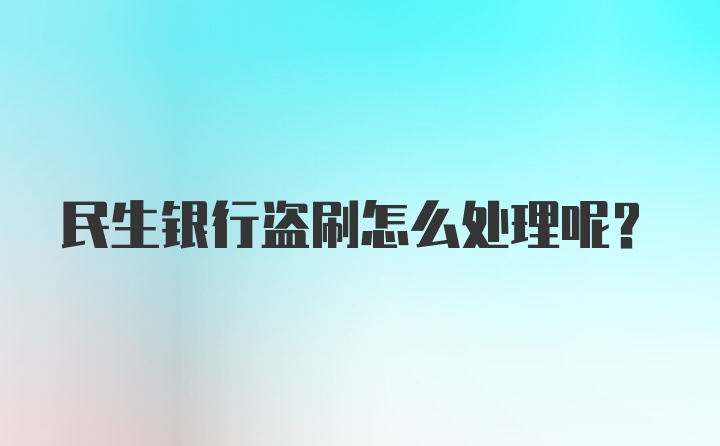 民生银行盗刷怎么处理呢？