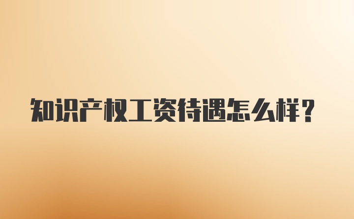 知识产权工资待遇怎么样？