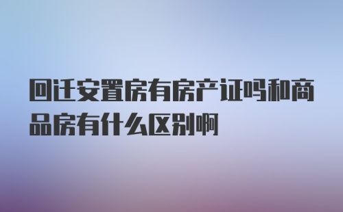 回迁安置房有房产证吗和商品房有什么区别啊