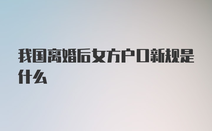 我国离婚后女方户口新规是什么