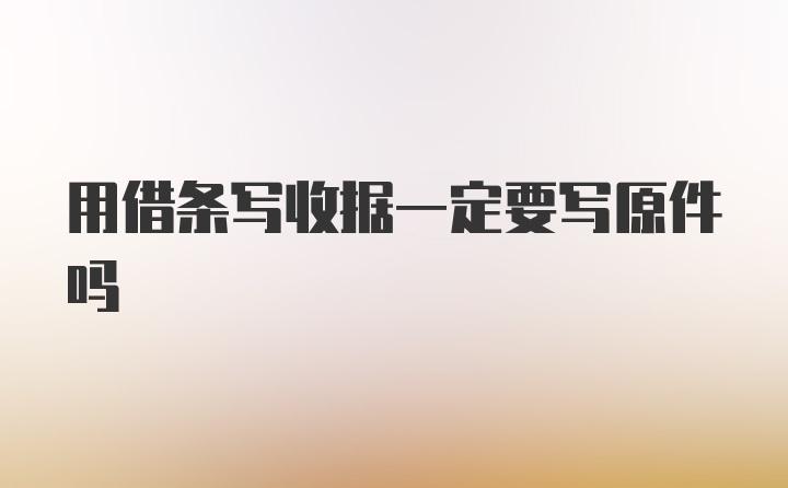 用借条写收据一定要写原件吗