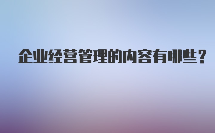 企业经营管理的内容有哪些?