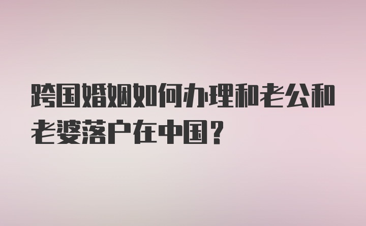 跨国婚姻如何办理和老公和老婆落户在中国？