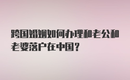 跨国婚姻如何办理和老公和老婆落户在中国？