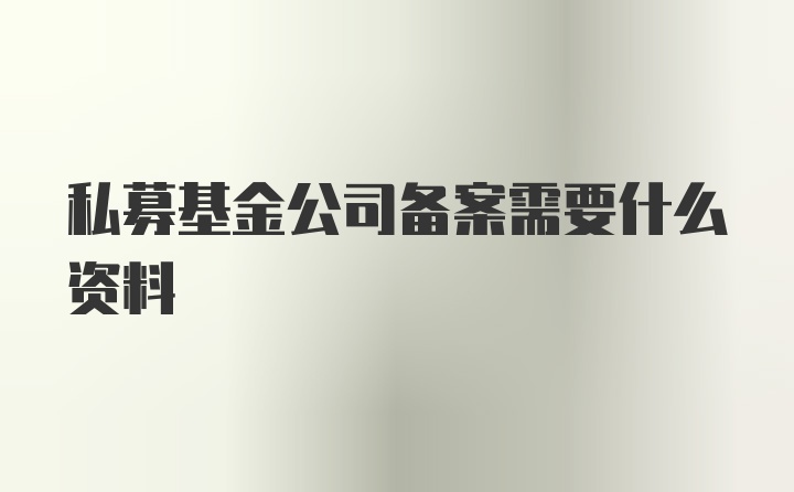 私募基金公司备案需要什么资料