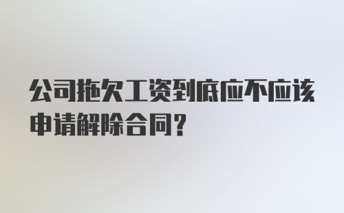 公司拖欠工资到底应不应该申请解除合同？