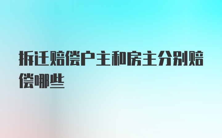 拆迁赔偿户主和房主分别赔偿哪些