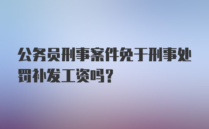 公务员刑事案件免于刑事处罚补发工资吗？