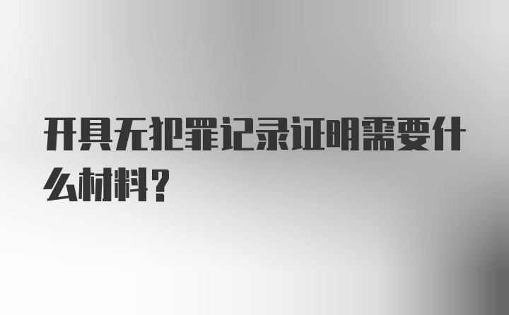 开具无犯罪记录证明需要什么材料？