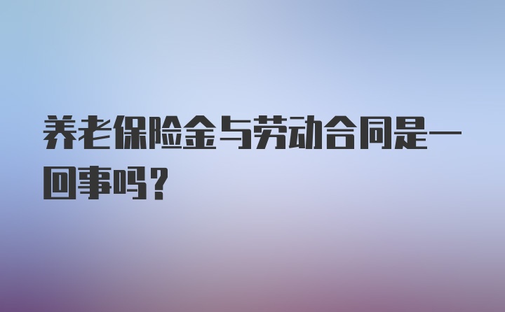 养老保险金与劳动合同是一回事吗？