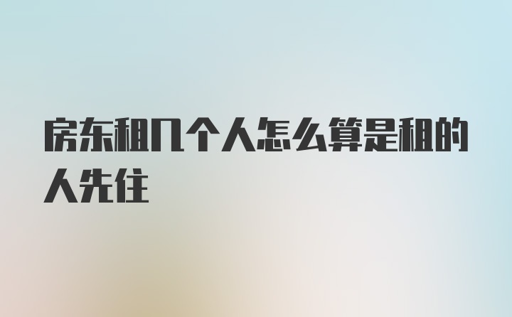 房东租几个人怎么算是租的人先住