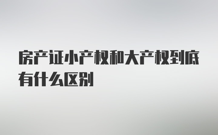 房产证小产权和大产权到底有什么区别