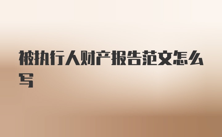 被执行人财产报告范文怎么写