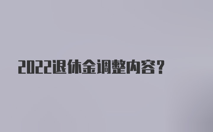 2022退休金调整内容？