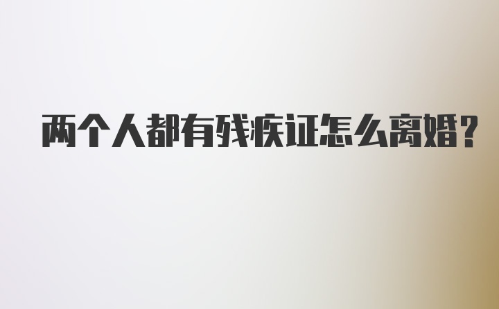 两个人都有残疾证怎么离婚？