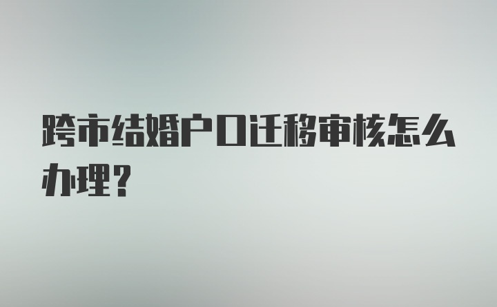 跨市结婚户口迁移审核怎么办理？