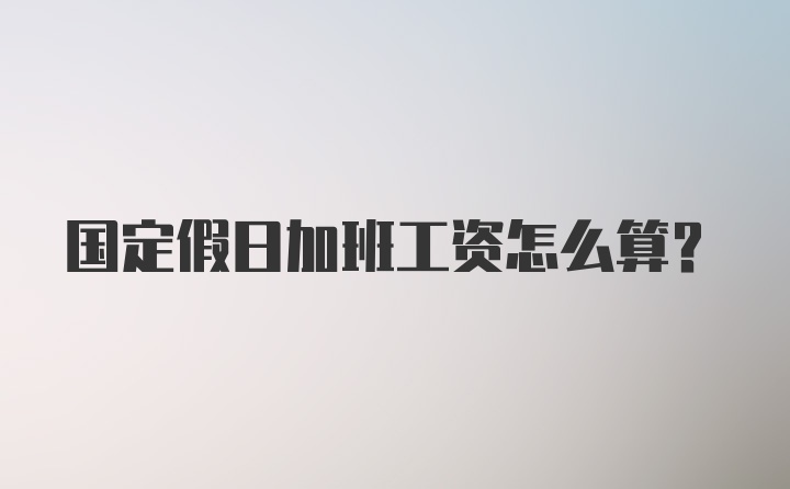 国定假日加班工资怎么算？