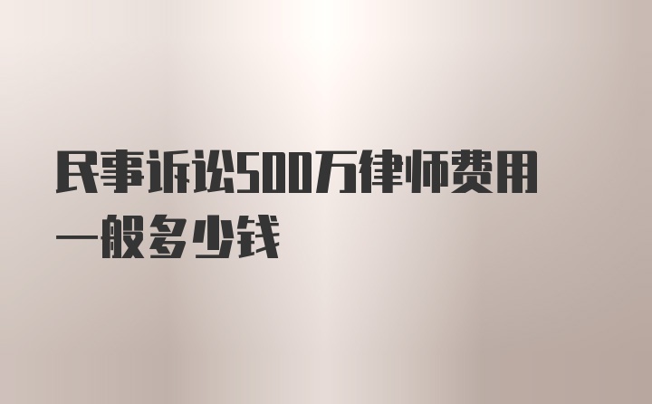 民事诉讼500万律师费用一般多少钱