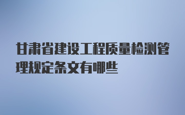 甘肃省建设工程质量检测管理规定条文有哪些